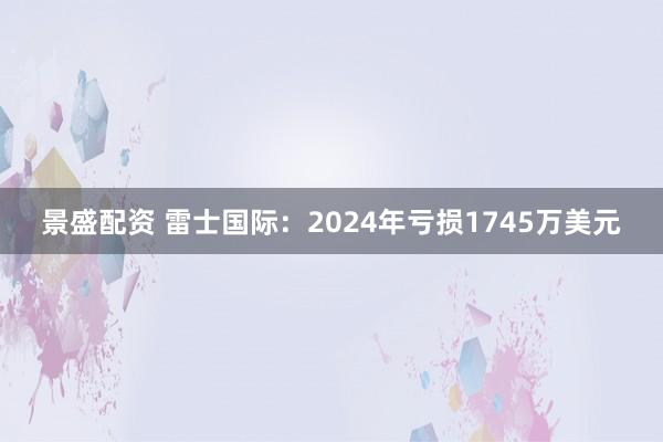 景盛配资 雷士国际：2024年亏损1745万美元