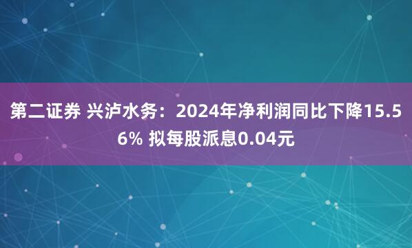 第二证券 兴泸水务：2024年净利润同比下降15.56% 拟每股派息0.04元