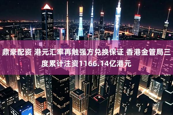鼎豪配资 港元汇率再触强方兑换保证 香港金管局三度累计注资1166.14亿港元