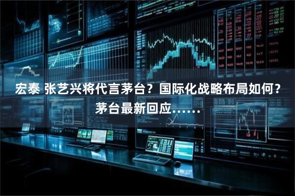 宏泰 张艺兴将代言茅台？国际化战略布局如何？茅台最新回应……