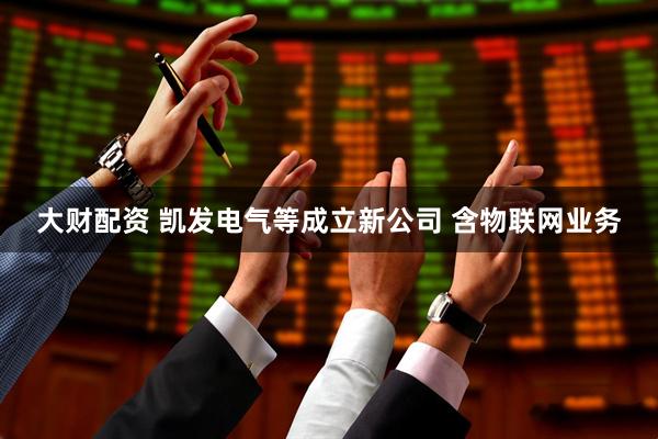 大财配资 凯发电气等成立新公司 含物联网业务