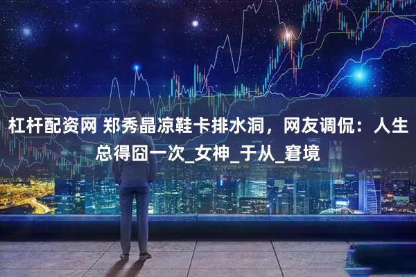 杠杆配资网 郑秀晶凉鞋卡排水洞，网友调侃：人生总得囧一次_女神_于从_窘境