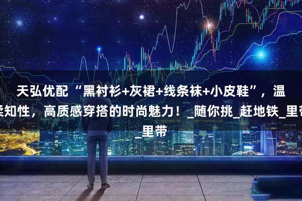 天弘优配 “黑衬衫+灰裙+线条袜+小皮鞋”，温柔知性，高质感穿搭的时尚魅力！_随你挑_赶地铁_里带