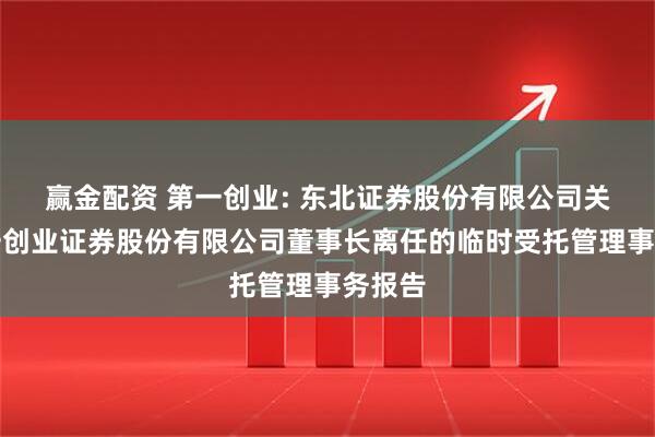 赢金配资 第一创业: 东北证券股份有限公司关于第一创业证券股份有限公司董事长离任的临时受托管理事务报告