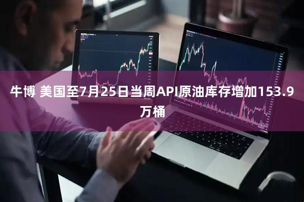 牛博 美国至7月25日当周API原油库存增加153.9万桶