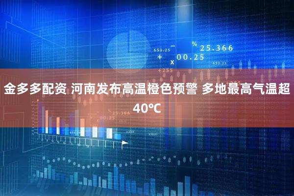 金多多配资 河南发布高温橙色预警 多地最高气温超40℃