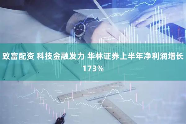 致富配资 科技金融发力 华林证券上半年净利润增长173%
