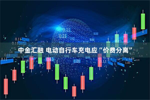 中金汇融 电动自行车充电应“价费分离”