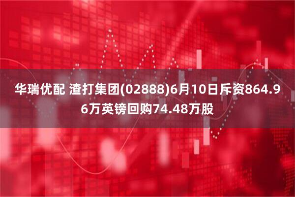 华瑞优配 渣打集团(02888)6月10日斥资864.96万英镑回购74.48万股