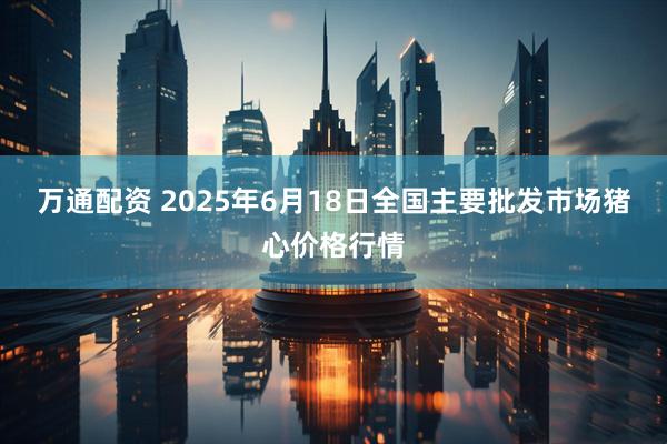 万通配资 2025年6月18日全国主要批发市场猪心价格行情