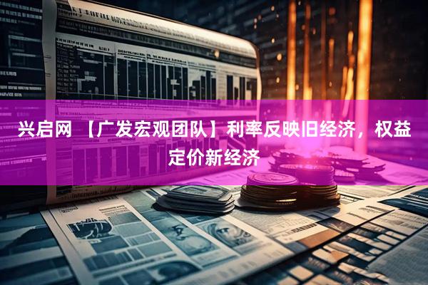 兴启网 【广发宏观团队】利率反映旧经济，权益定价新经济
