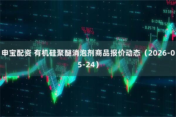 申宝配资 有机硅聚醚消泡剂商品报价动态（2026-05-24）
