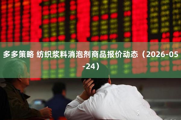 多多策略 纺织浆料消泡剂商品报价动态（2026-05-24）